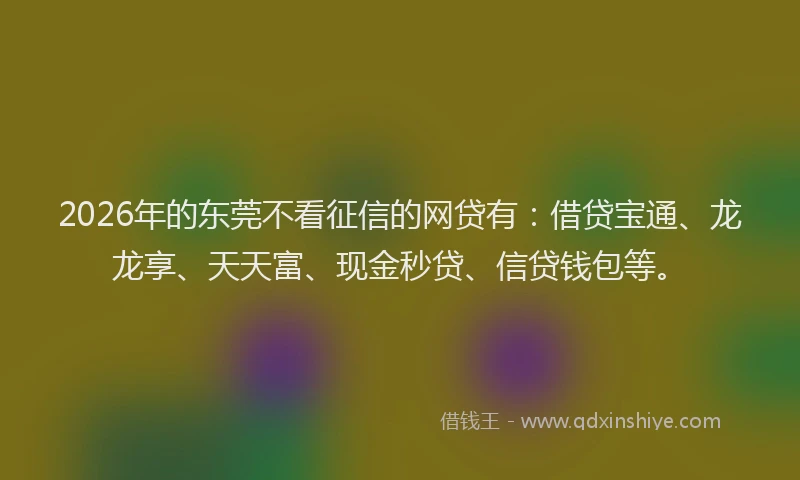 2026年的东莞不看征信的网贷有：借贷宝通、龙龙享、天天富、现金秒贷、信贷钱包等。