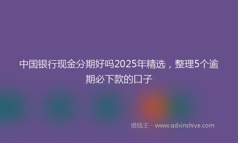 中国银行现金分期好吗2025年精选，整理5个逾期必下款的口子