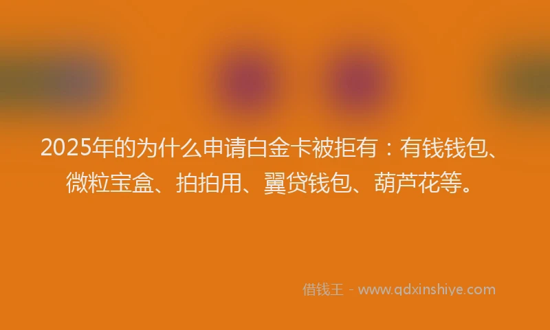 2025年的为什么申请白金卡被拒有：有钱钱包、微粒宝盒、拍拍用、翼贷钱包、葫芦花等。