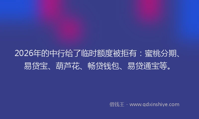 2026年的中行给了临时额度被拒有：蜜桃分期、易贷宝、葫芦花、畅贷钱包、易贷通宝等。