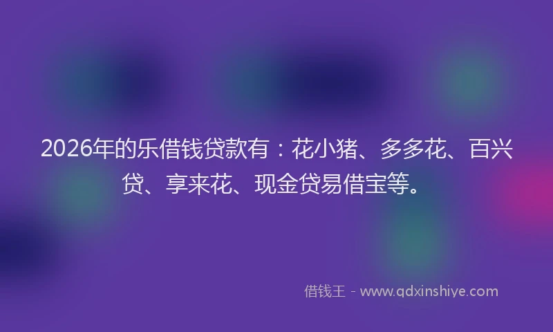 2026年的乐借钱贷款有：花小猪、多多花、百兴贷、享来花、现金贷易借宝等。