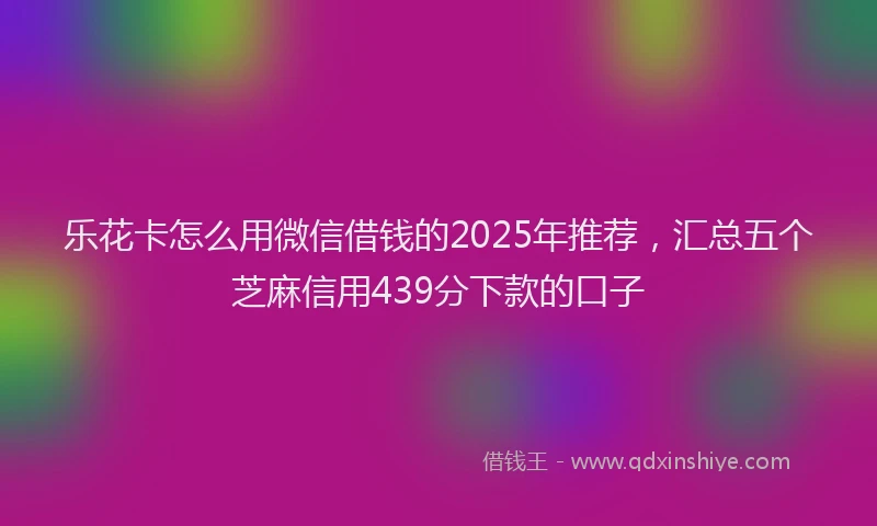乐花卡怎么用微信借钱的2025年推荐，汇总五个芝麻信用439分下款的口子