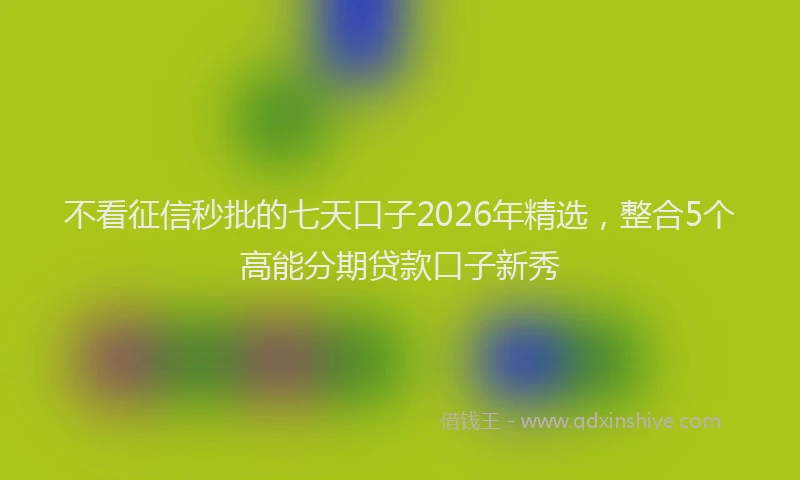 不看征信秒批的七天口子2026年精选，整合5个高能分期贷款口子新秀