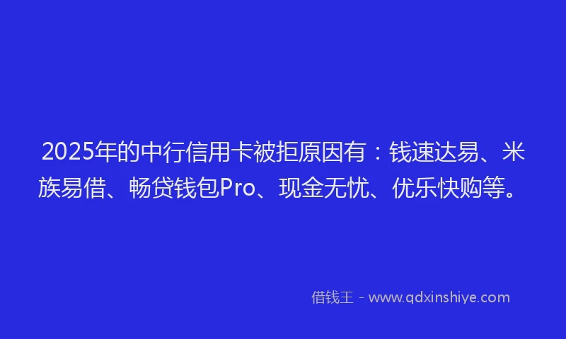 2025年的中行信用卡被拒原因有：钱速达易、米族易借、畅贷钱包Pro、现金无忧、优乐快购等。