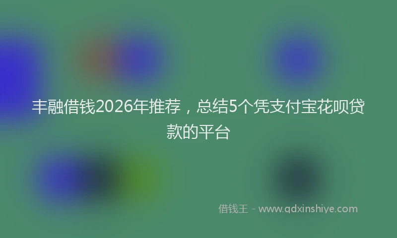 丰融借钱2026年推荐，总结5个凭支付宝花呗贷款的平台