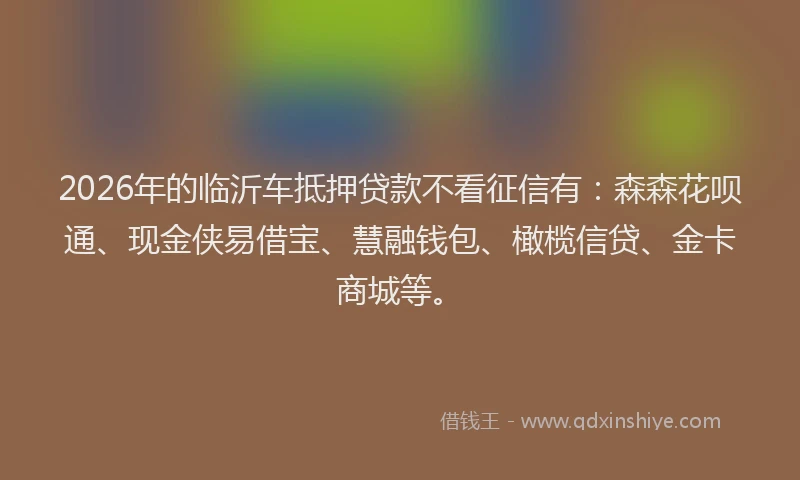 2026年的临沂车抵押贷款不看征信有:森森花呗通、现金侠易借宝、慧融钱包、橄榄信贷、金卡商城等。