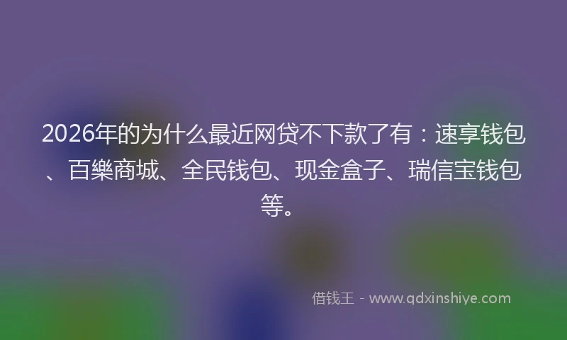 2026年的为什么最近网贷不下款了有:速享钱包、百樂商城、全民钱包、现金盒子、瑞信宝钱包等。