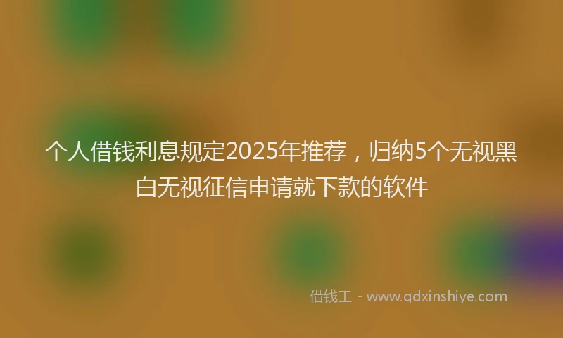 个人借钱利息规定2025年推荐，归纳5个无视黑白无视征信申请就下款的软件