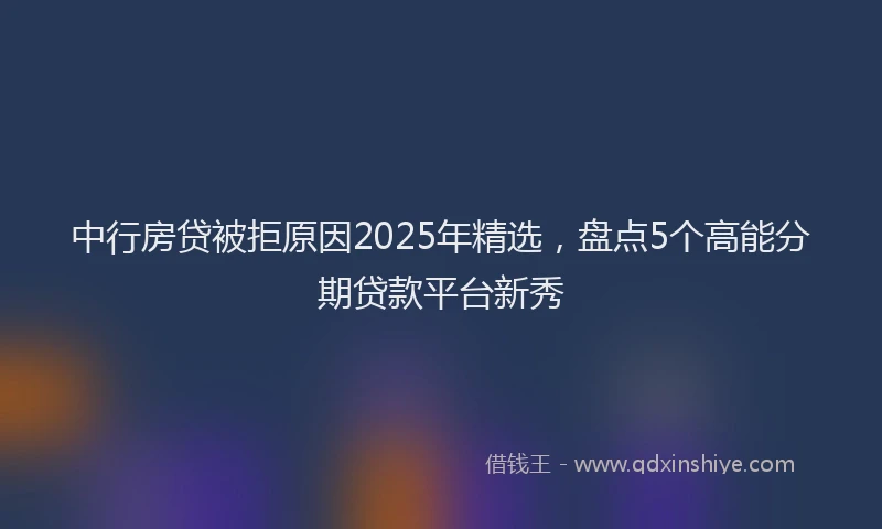 中行房贷被拒原因2025年精选，盘点5个高能分期贷款平台新秀