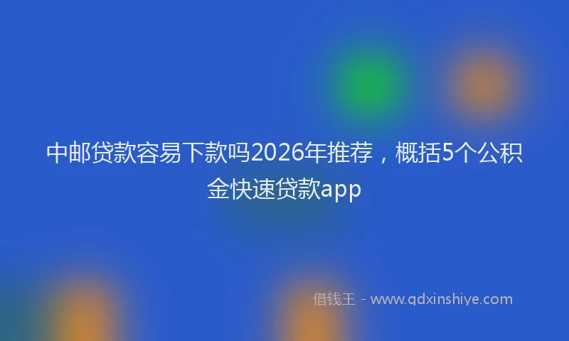 中邮贷款容易下款吗2026年推荐，概括5个公积金快速贷款app