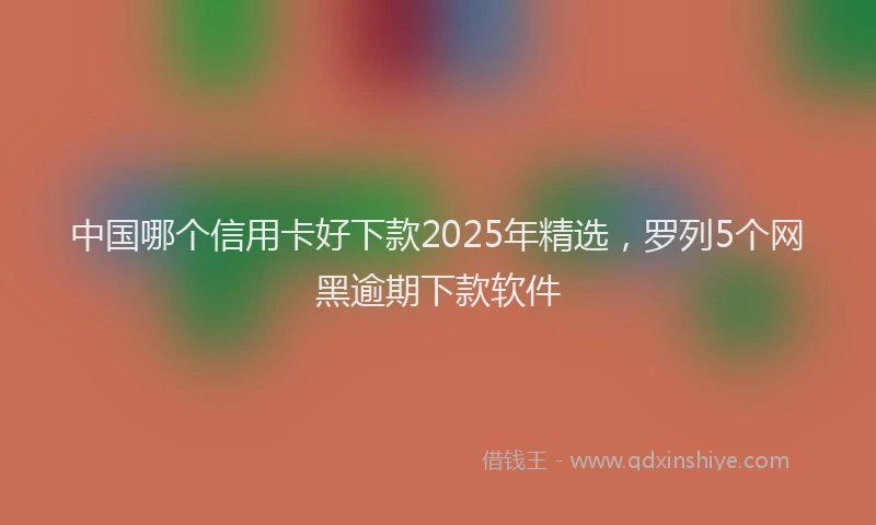中国哪个信用卡好下款2025年精选，罗列5个网黑逾期下款软件