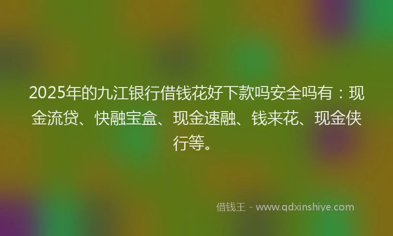 2025年的九江银行借钱花好下款吗安全吗有:现金流贷、快融宝盒、现金速融、钱来花、现金侠行等。