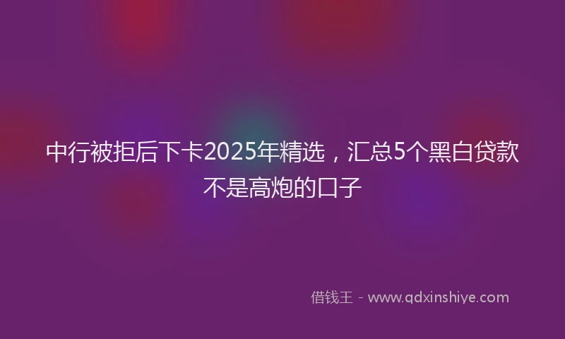 中行被拒后下卡2025年精选，汇总5个黑白贷款不是高炮的口子