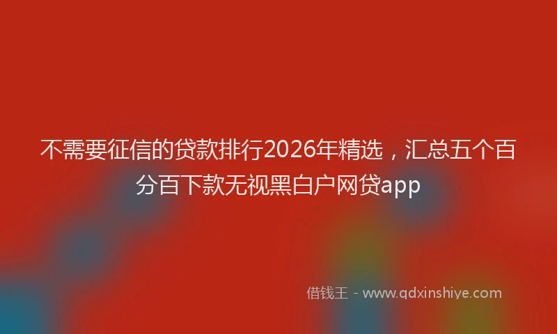 不需要征信的贷款排行2026年精选，汇总五个百分百下款无视黑白户网贷app