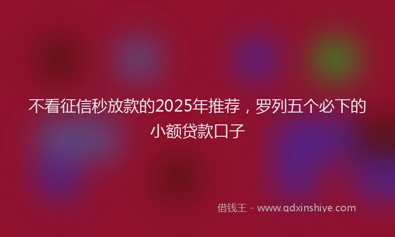 不看征信秒放款的2025年推荐,罗列五个必下的小额贷款口子