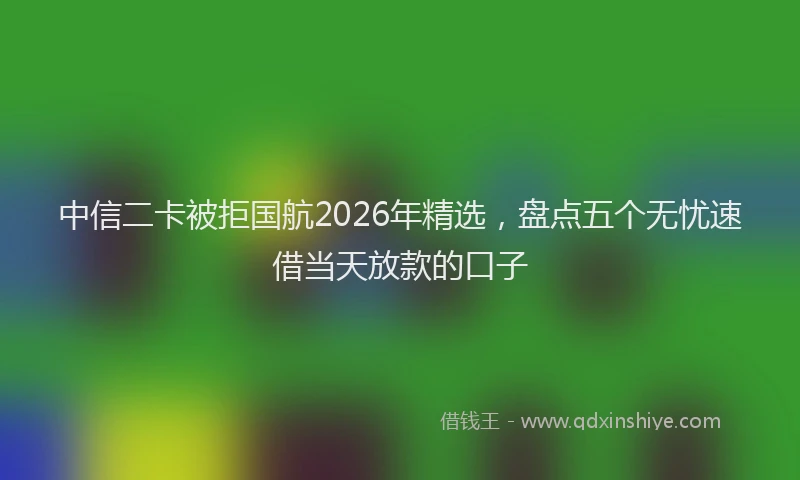 中信二卡被拒国航2026年精选，盘点五个无忧速借当天放款的口子