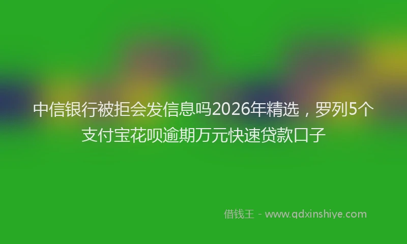 中信银行被拒会发信息吗2026年精选，罗列5个支付宝花呗逾期万元快速贷款口子