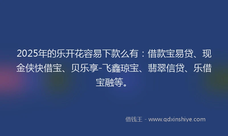 2025年的乐开花容易下款么有：借款宝易贷、现金侠快借宝、贝乐享-飞鑫琼宝、翡翠信贷、乐借宝融等。