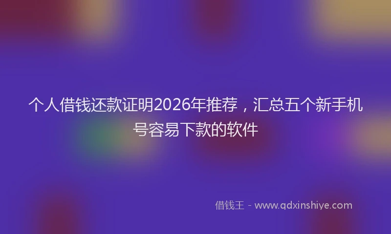 个人借钱还款证明2026年推荐，汇总五个新手机号容易下款的软件