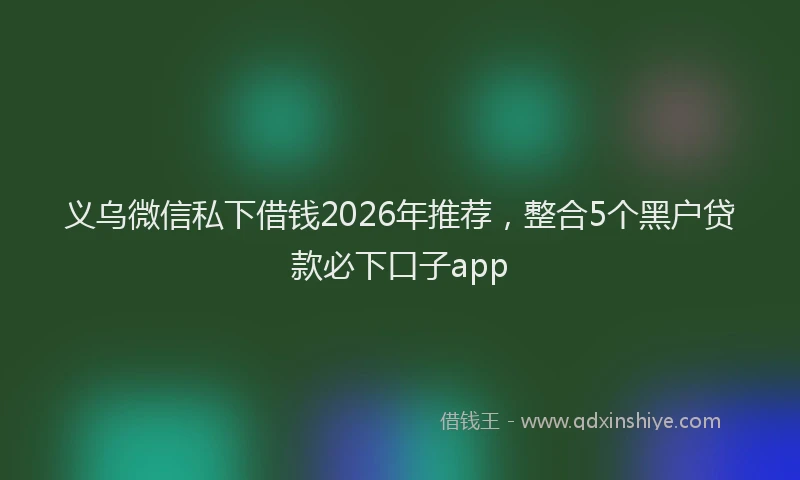 义乌微信私下借钱2026年推荐，整合5个黑户贷款必下口子app
