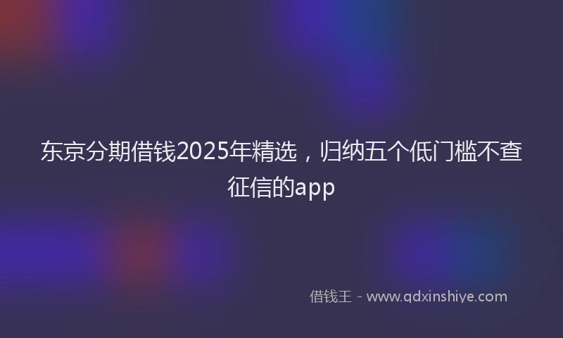 东京分期借钱2025年精选,归纳五个低门槛不查征信的app