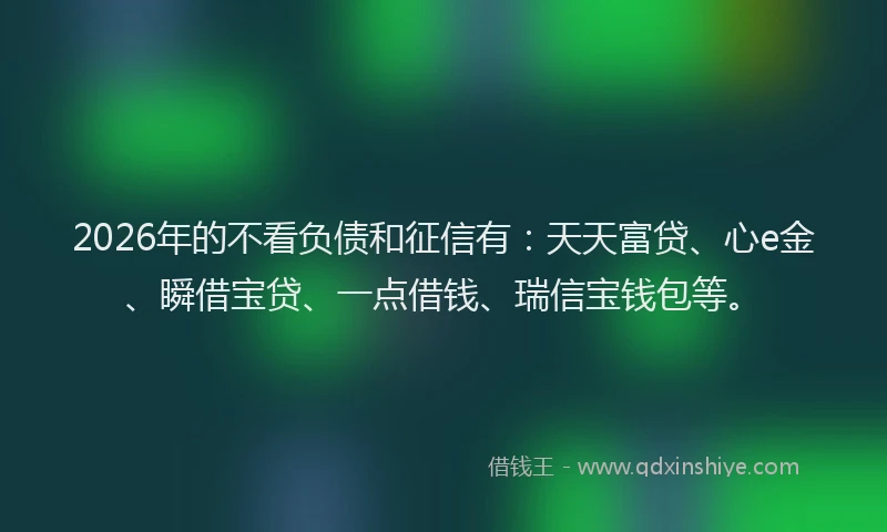 2026年的不看负债和征信有：天天富贷、心e金、瞬借宝贷、一点借钱、瑞信宝钱包等。