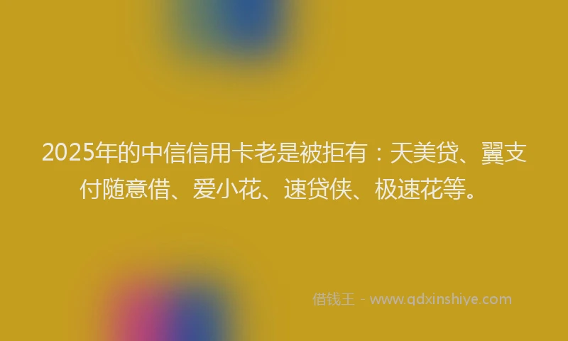 2025年的中信信用卡老是被拒有:天美贷、翼支付随意借、爱小花、速贷侠、极速花等。