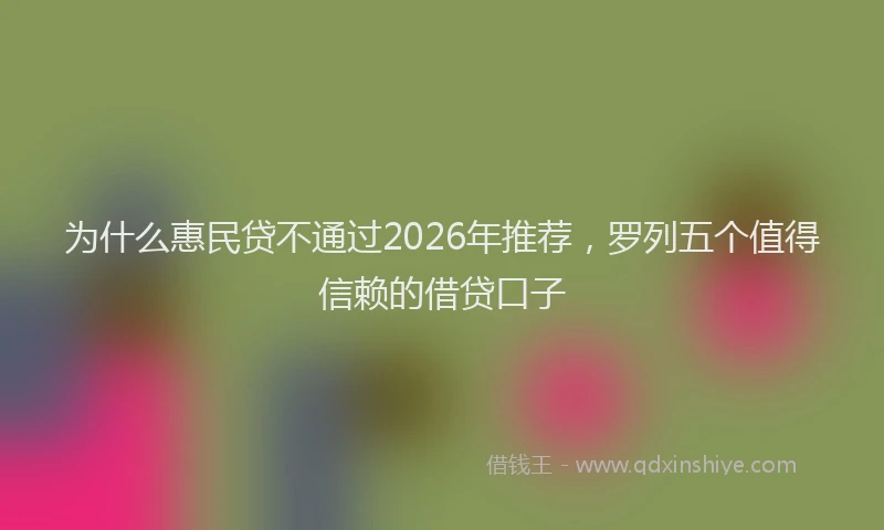 为什么惠民贷不通过2026年推荐，罗列五个值得信赖的借贷口子