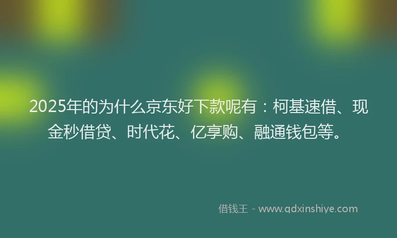 2025年的为什么京东好下款呢有:柯基速借、现金秒借贷、时代花、亿享购、融通钱包等。