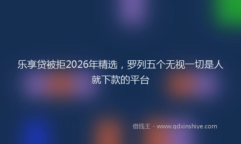 乐享贷被拒2026年精选，罗列五个无视一切是人就下款的平台