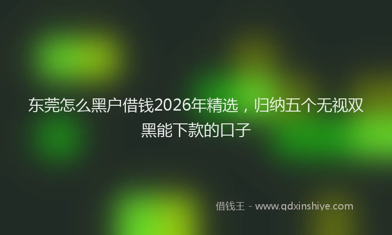 东莞怎么黑户借钱2026年精选，归纳五个无视双黑能下款的口子