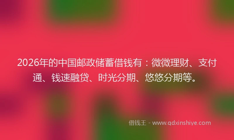 2026年的中国邮政储蓄借钱有：微微理财、支付通、钱速融贷、时光分期、悠悠分期等。