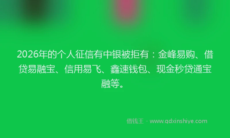 2026年的个人征信有中银被拒有：金峰易购、借贷易融宝、信用易飞、鑫速钱包、现金秒贷通宝融等。