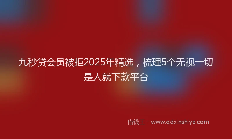 九秒贷会员被拒2025年精选，梳理5个无视一切是人就下款平台