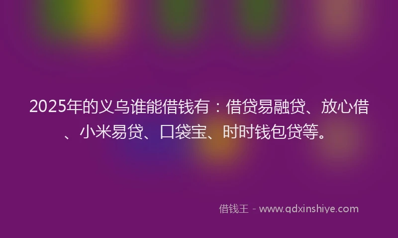 2025年的义乌谁能借钱有：借贷易融贷、放心借、小米易贷、口袋宝、时时钱包贷等。