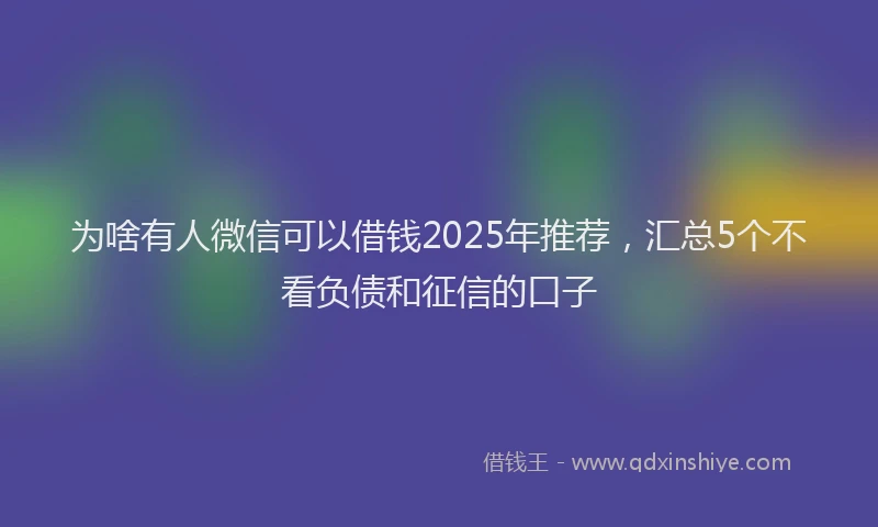 为啥有人微信可以借钱2025年推荐，汇总5个不看负债和征信的口子