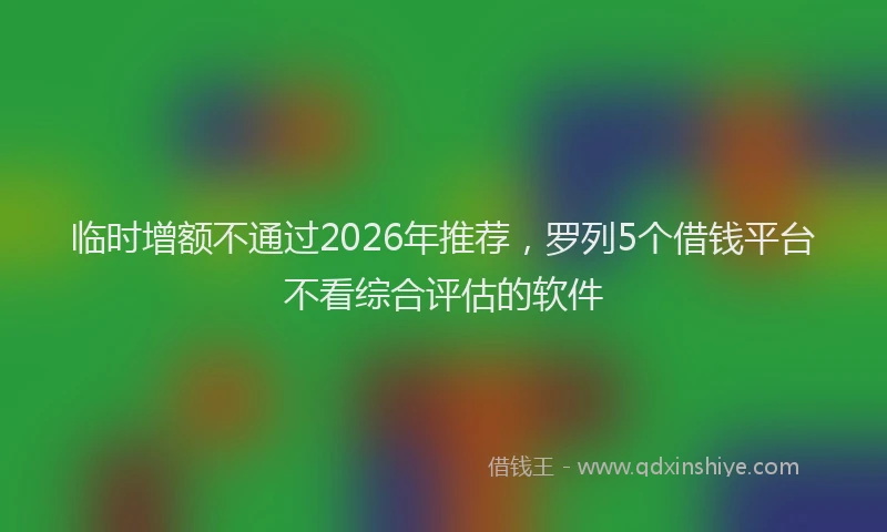 临时增额不通过2026年推荐，罗列5个借钱平台不看综合评估的软件