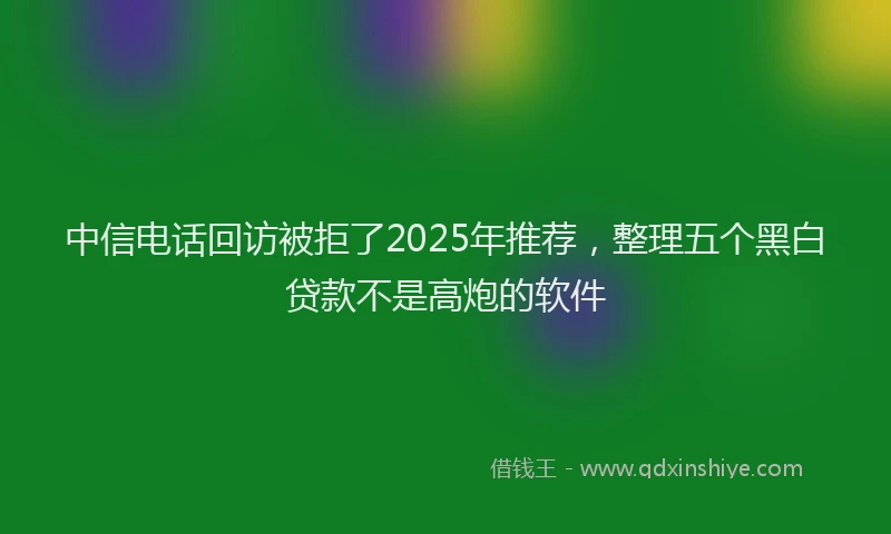 中信电话回访被拒了2025年推荐，整理五个黑白贷款不是高炮的软件