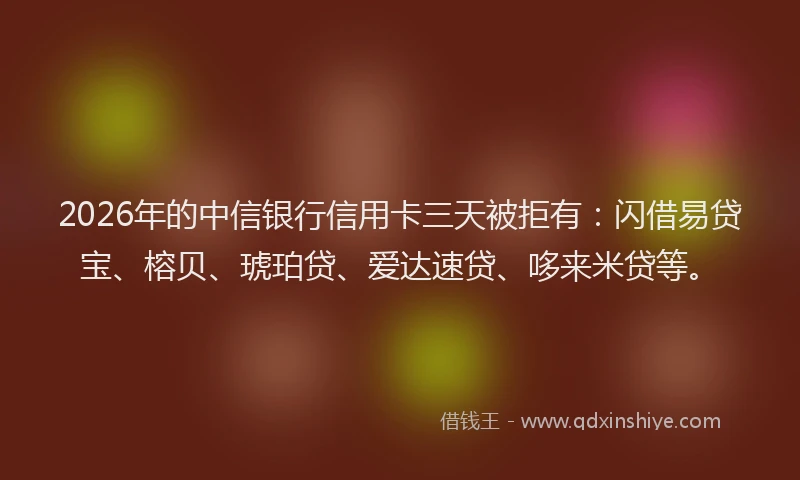 2026年的中信银行信用卡三天被拒有：闪借易贷宝、榕贝、琥珀贷、爱达速贷、哆来米贷等。