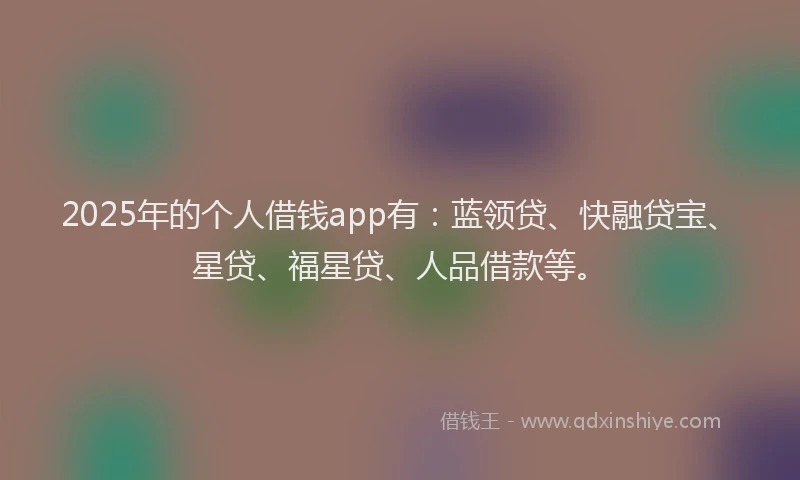 2025年的个人借钱app有：蓝领贷、快融贷宝、星贷、福星贷、人品借款等。