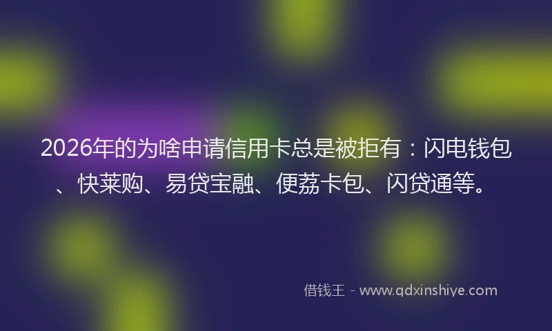 2026年的为啥申请信用卡总是被拒有:闪电钱包、快莱购、易贷宝融、便荔卡包、闪贷通等。