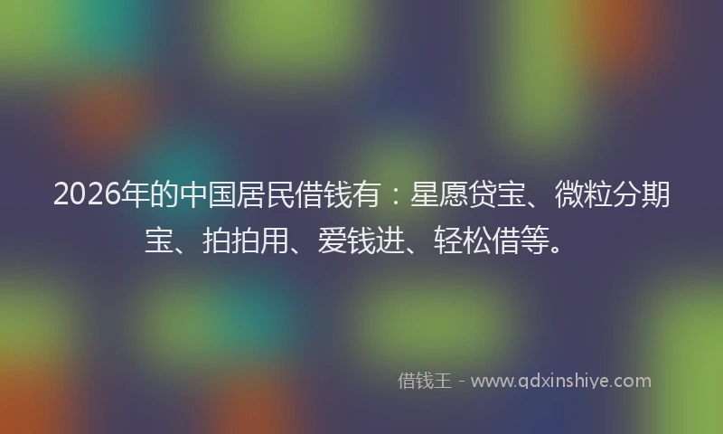 2026年的中国居民借钱有：星愿贷宝、微粒分期宝、拍拍用、爱钱进、轻松借等。