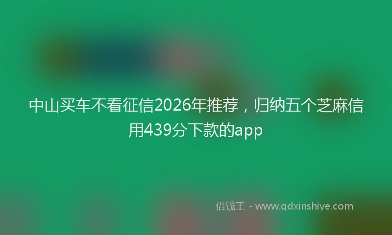 中山买车不看征信2026年推荐，归纳五个芝麻信用439分下款的app