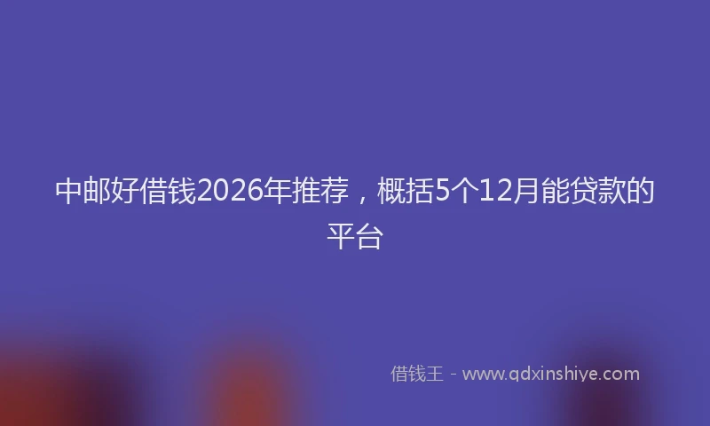 中邮好借钱2026年推荐，概括5个12月能贷款的平台