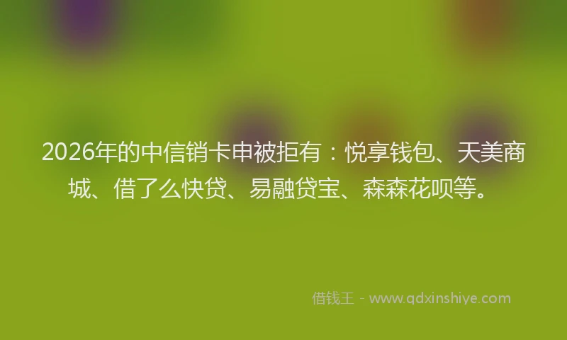 2026年的中信销卡申被拒有:悦享钱包、天美商城、借了么快贷、易融贷宝、森森花呗等。