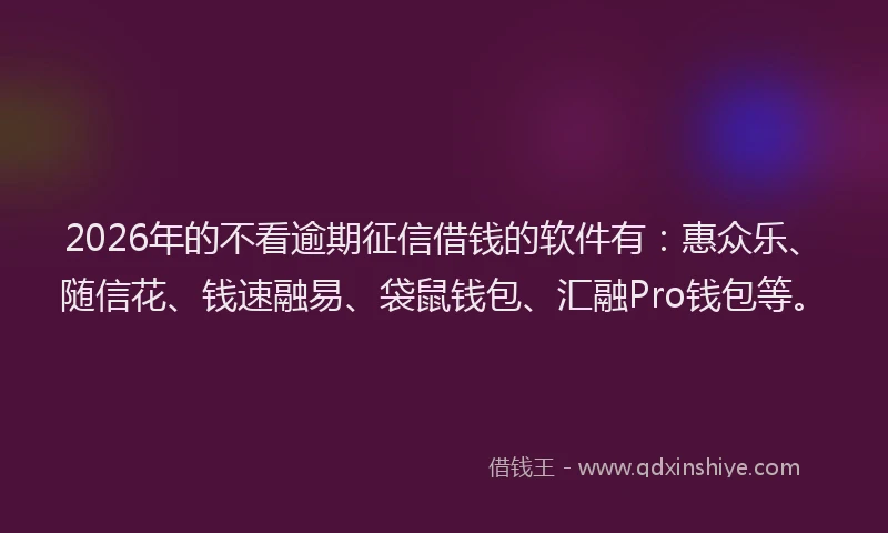 2026年的不看逾期征信借钱的软件有：惠众乐、随信花、钱速融易、袋鼠钱包、汇融Pro钱包等。