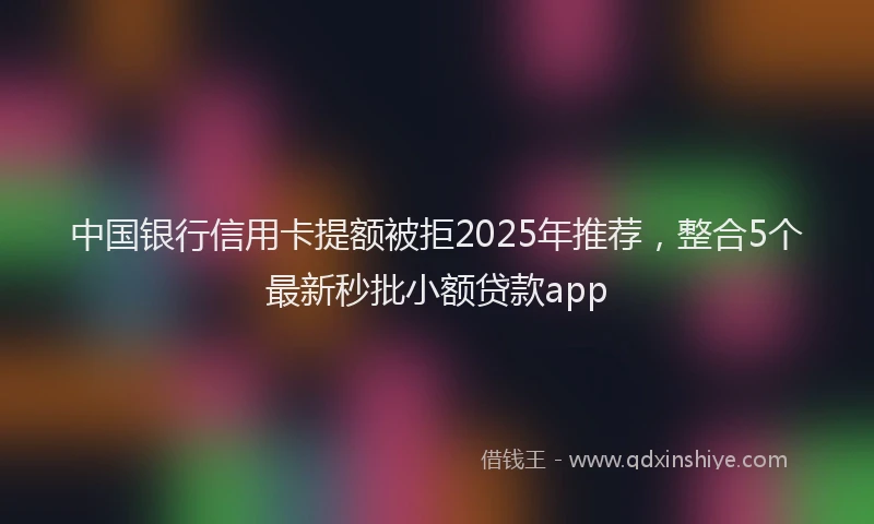 中国银行信用卡提额被拒2025年推荐，整合5个最新秒批小额贷款app