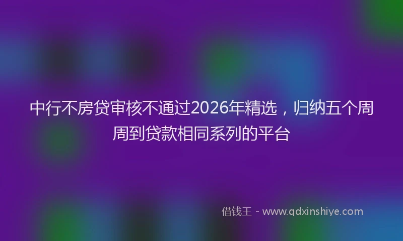中行不房贷审核不通过2026年精选，归纳五个周周到贷款相同系列的平台