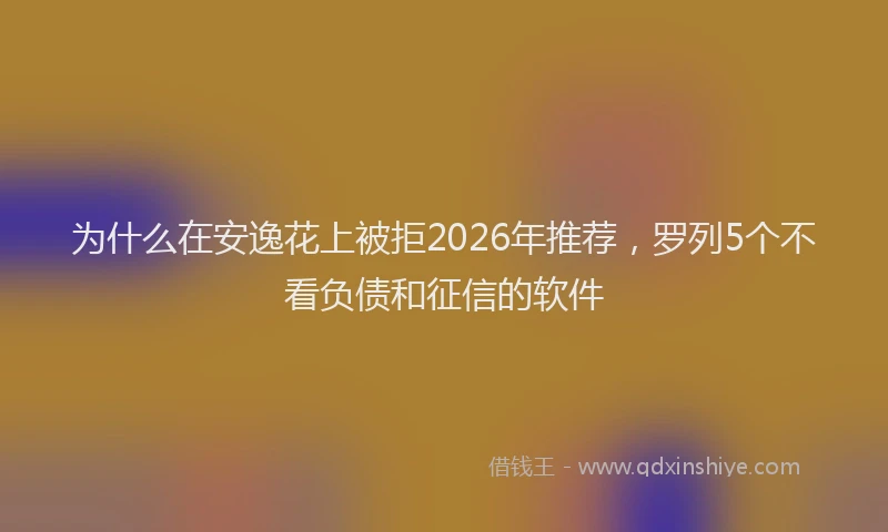 为什么在安逸花上被拒2026年推荐，罗列5个不看负债和征信的软件