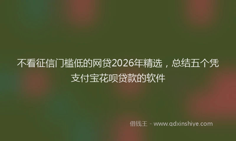 不看征信门槛低的网贷2026年精选,总结五个凭支付宝花呗贷款的软件